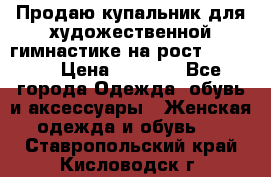 Продаю купальник для художественной гимнастике на рост 160-165 › Цена ­ 7 000 - Все города Одежда, обувь и аксессуары » Женская одежда и обувь   . Ставропольский край,Кисловодск г.